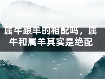 属牛跟羊的相配吗，属牛和属羊其实是绝配