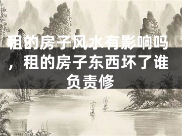 租的房子风水有影响吗,租的房子东西坏了谁负责修