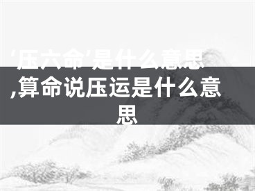 ‘压六命’是什么意思,算命说压运是什么意思