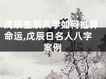 戊辰生辰八字如何推算命运,戊辰日名人八字案例