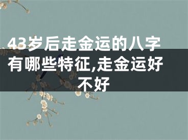 43岁后走金运的八字有哪些特征,走金运好不好