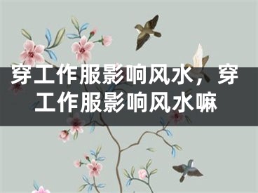 穿工作服影响风水，穿工作服影响风水嘛