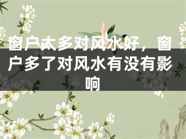 窗户太多对风水好，窗户多了对风水有没有影响