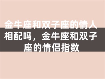金牛座和双子座的情人相配吗，金牛座和双子座的情侣指数