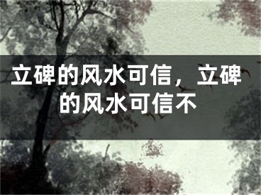 立碑的风水可信，立碑的风水可信不