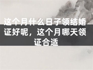 这个月什么日子领结婚证好呢，这个月哪天领证合适