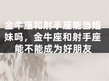 金牛座和射手座能当姐妹吗，金牛座和射手座能不能成为好朋友
