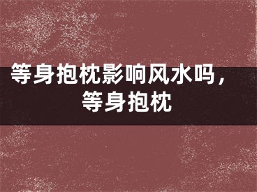 等身抱枕影响风水吗，等身抱枕