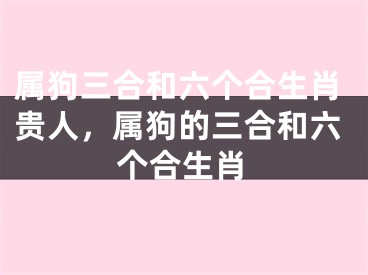 属狗三合和六个合生肖贵人，属狗的三合和六个合生肖