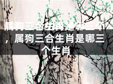 属狗三合生肖是哪三个，属狗三合生肖是哪三个生肖
