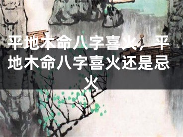 平地木命八字喜火，平地木命八字喜火还是忌火