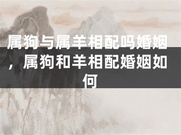 属狗与属羊相配吗婚姻，属狗和羊相配婚姻如何