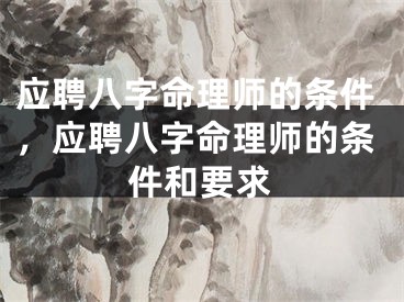 应聘八字命理师的条件，应聘八字命理师的条件和要求
