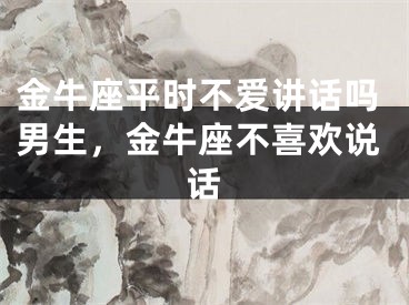 金牛座平时不爱讲话吗男生，金牛座不喜欢说话