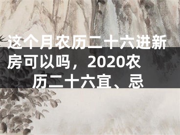 这个月农历二十六进新房可以吗,2020农历二十六宜、忌