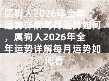 属狗人2026年全年运势详解每月运势如何，属狗人2026年全年运势详解每月运势如何看