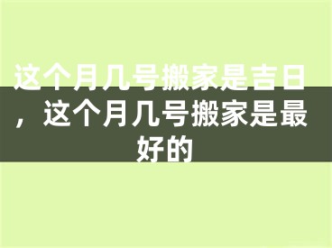 这个月几号搬家是吉日，这个月几号搬家是最好的