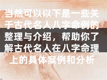 当然可以以下是一些关于古代名人八字命例的整理与介绍,帮助你了解古代名人在八字命理上的具体案例和分析