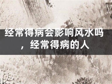 经常得病会影响风水吗，经常得病的人
