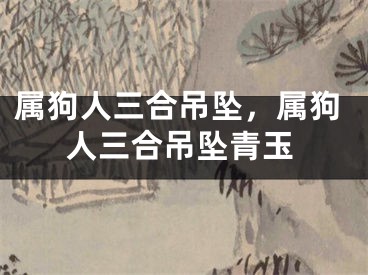 属狗人三合吊坠，属狗人三合吊坠青玉