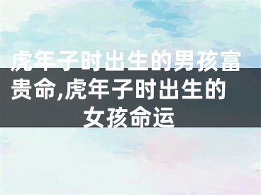 虎年子时出生的男孩富贵命,虎年子时出生的女孩命运