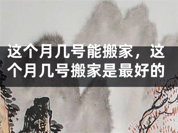 这个月几号能搬家，这个月几号搬家是最好的