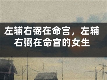 左辅右弼在命宫，左辅右弼在命宫的女生