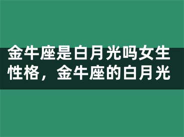 金牛座是白月光吗女生性格，金牛座的白月光