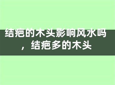 结疤的木头影响风水吗，结疤多的木头