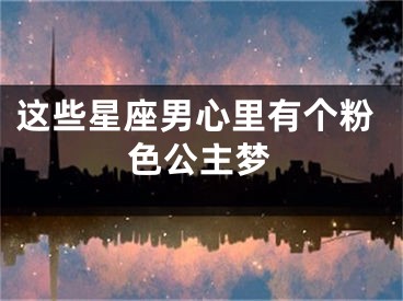 这些星座男心里有个粉色公主梦