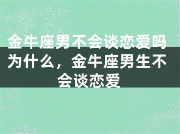 金牛座男不会谈恋爱吗为什么，金牛座男生不会谈恋爱