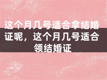 这个月几号适合拿结婚证呢，这个月几号适合领结婚证
