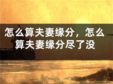 怎么算夫妻缘分，怎么算夫妻缘分尽了没