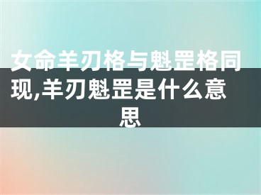 女命羊刃格与魁罡格同现,羊刃魁罡是什么意思