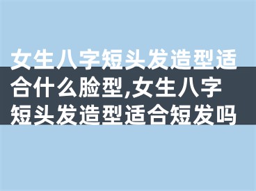 女生八字短头发造型适合什么脸型,女生八字短头发造型适合短发吗
