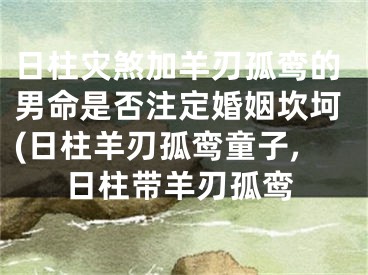 日柱灾煞加羊刃孤鸾的男命是否注定婚姻坎坷(日柱羊刃孤鸾童子,日柱带羊刃孤鸾