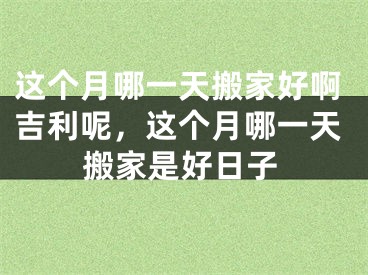 这个月哪一天搬家好啊吉利呢，这个月哪一天搬家是好日子