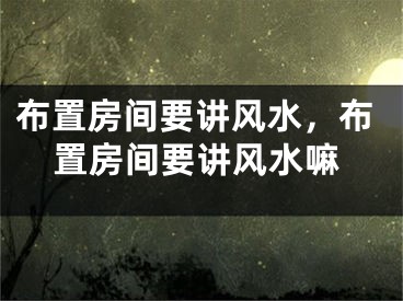 布置房间要讲风水，布置房间要讲风水嘛