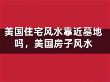 美国住宅风水靠近墓地吗，美国房子风水