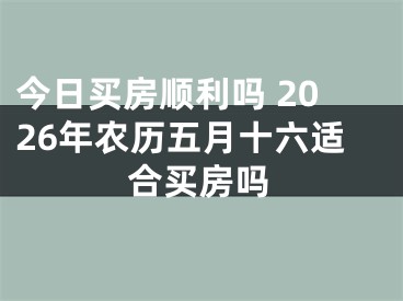 今日买房顺利吗 2026年农历五月十六适合买房吗