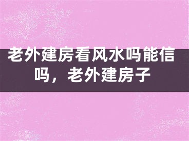 老外建房看风水吗能信吗，老外建房子