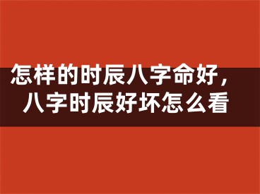 怎样的时辰八字命好，八字时辰好坏怎么看