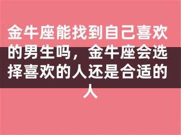 金牛座能找到自己喜欢的男生吗，金牛座会选择喜欢的人还是合适的人