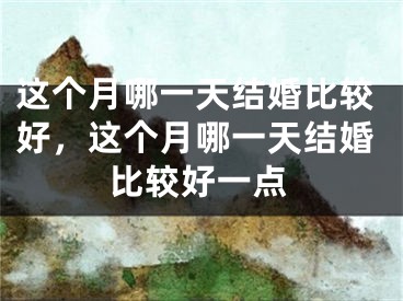 这个月哪一天结婚比较好，这个月哪一天结婚比较好一点