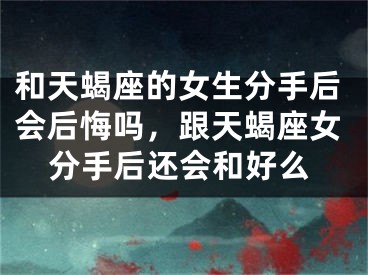和天蝎座的女生分手后会后悔吗，跟天蝎座女分手后还会和好么