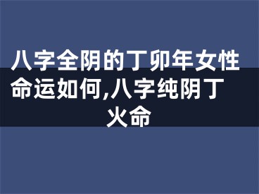 八字全阴的丁卯年女性命运如何,八字纯阴丁火命