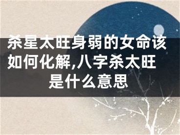 杀星太旺身弱的女命该如何化解,八字杀太旺是什么意思