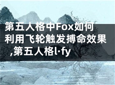第五人格中Fox如何利用飞轮触发搏命效果,第五人格l·fy