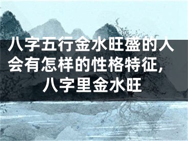 八字五行金水旺盛的人会有怎样的性格特征,八字里金水旺