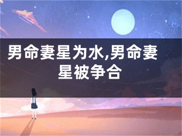 男命妻星为水,男命妻星被争合